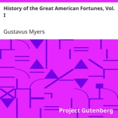 History of the Great American Fortunes, Vol. I by Gustavus Myers History of the Great American Fortunes, Vol. I by Gustavus Myers